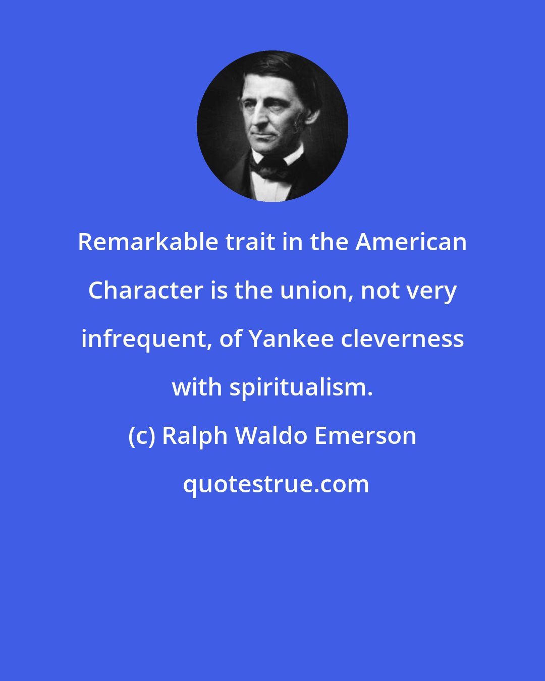 Ralph Waldo Emerson: Remarkable trait in the American Character is the union, not very infrequent, of Yankee cleverness with spiritualism.