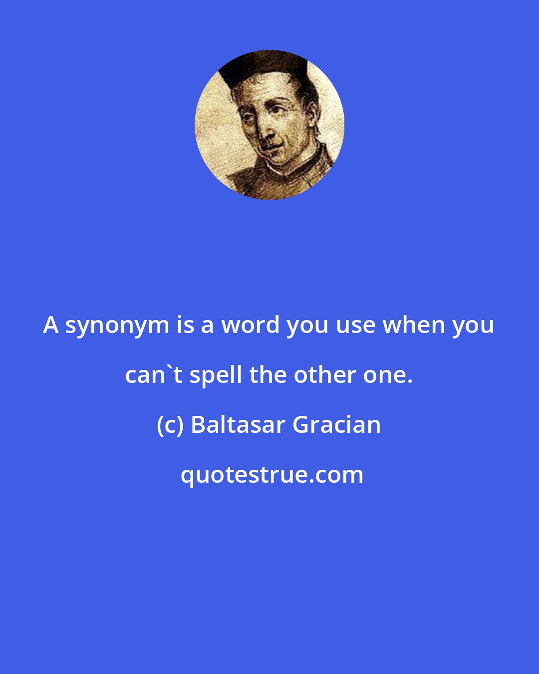 Baltasar Gracian: A synonym is a word you use when you can't spell the other one.