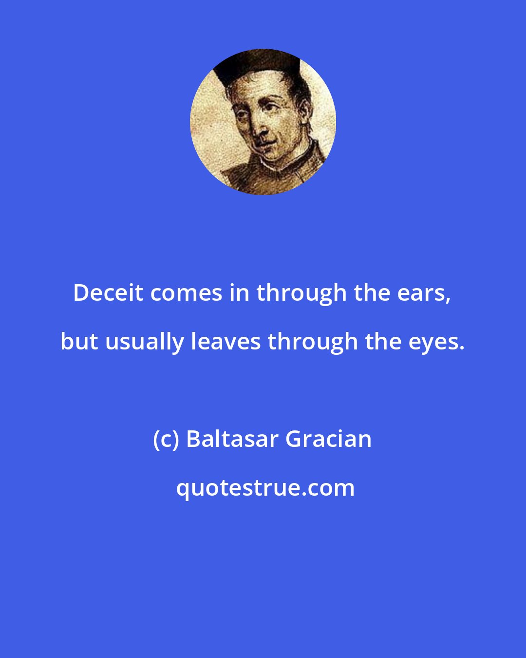 Baltasar Gracian: Deceit comes in through the ears, but usually leaves through the eyes.