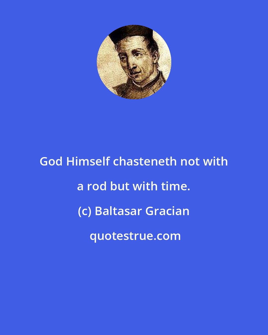 Baltasar Gracian: God Himself chasteneth not with a rod but with time.