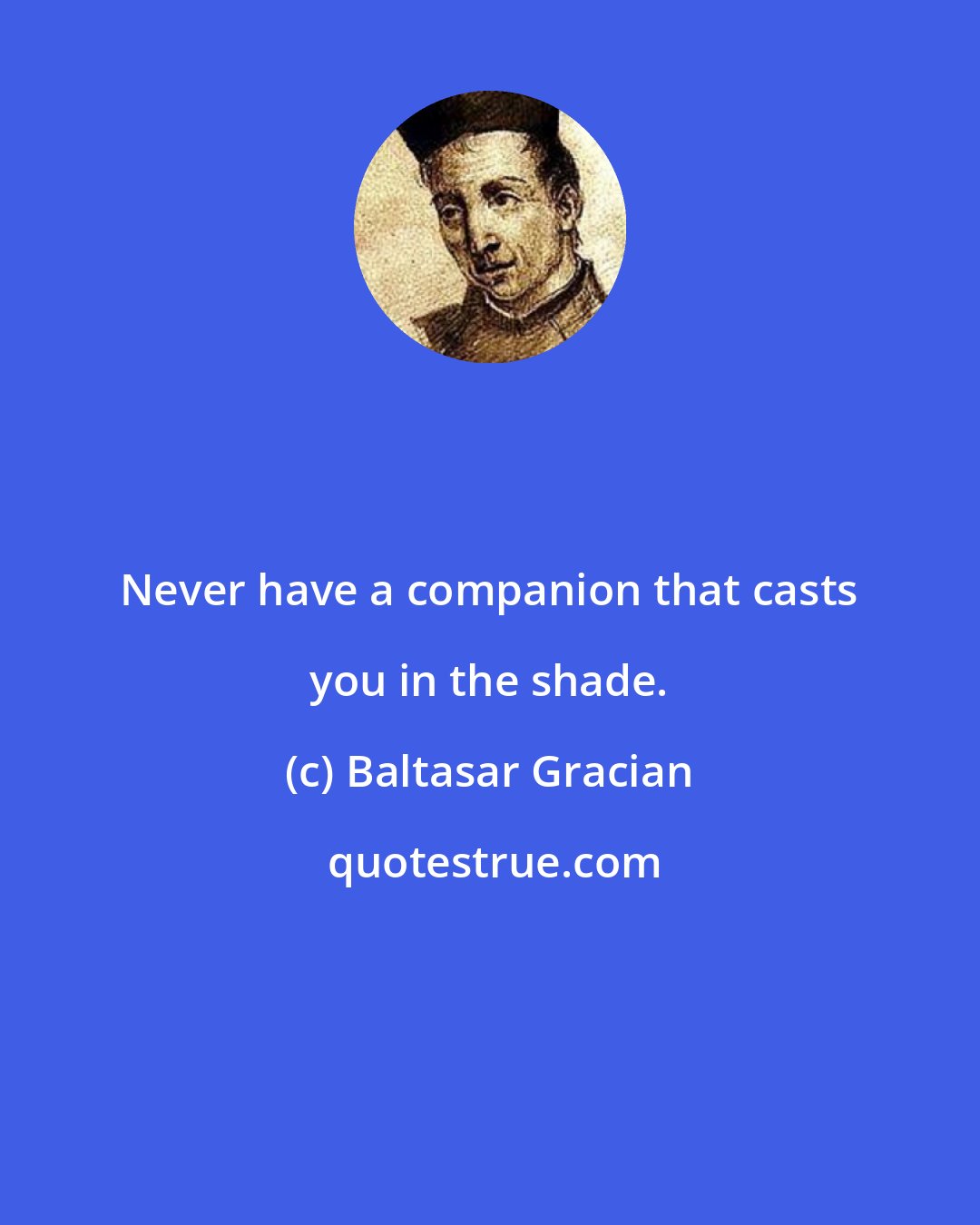 Baltasar Gracian: Never have a companion that casts you in the shade.