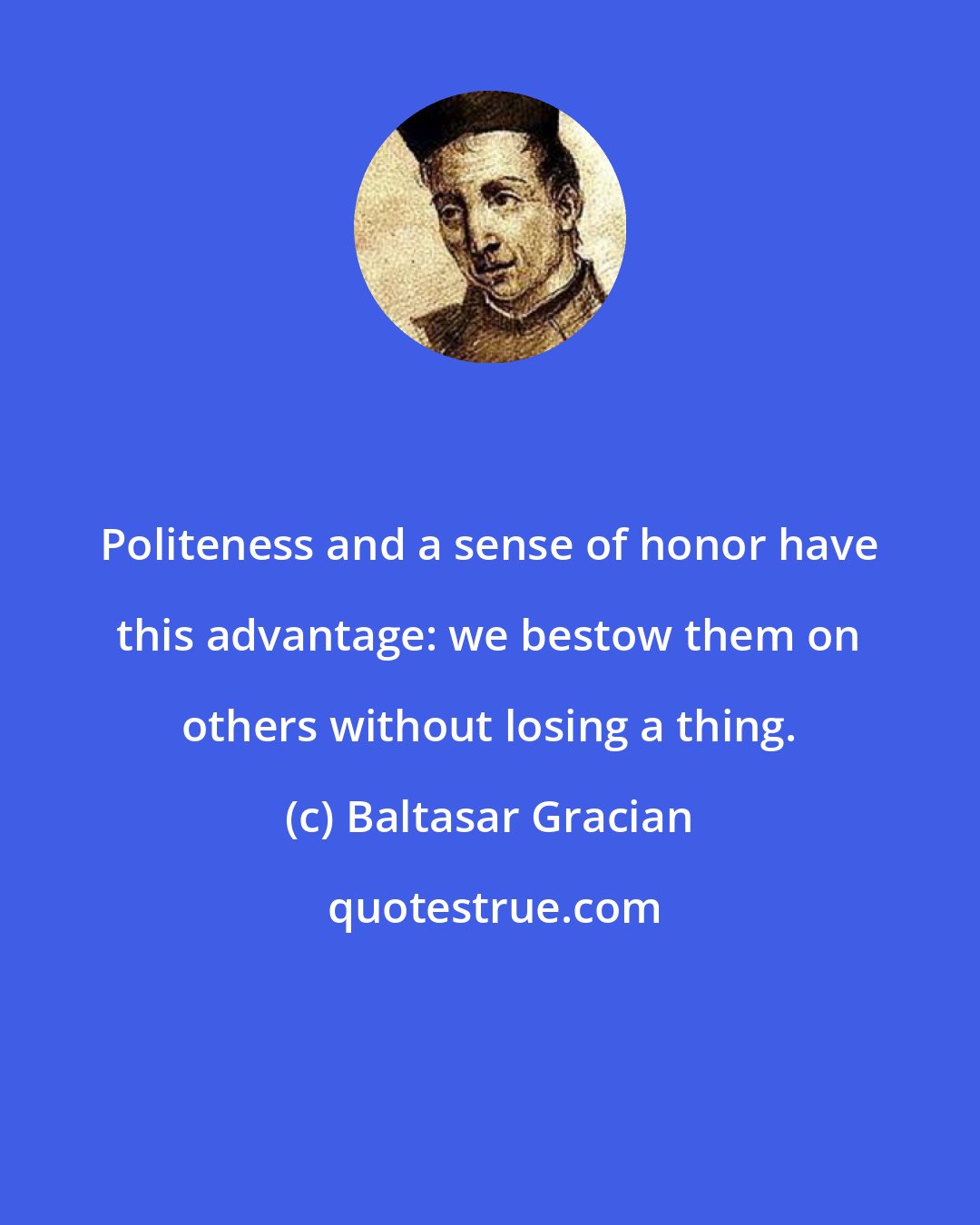 Baltasar Gracian: Politeness and a sense of honor have this advantage: we bestow them on others without losing a thing.