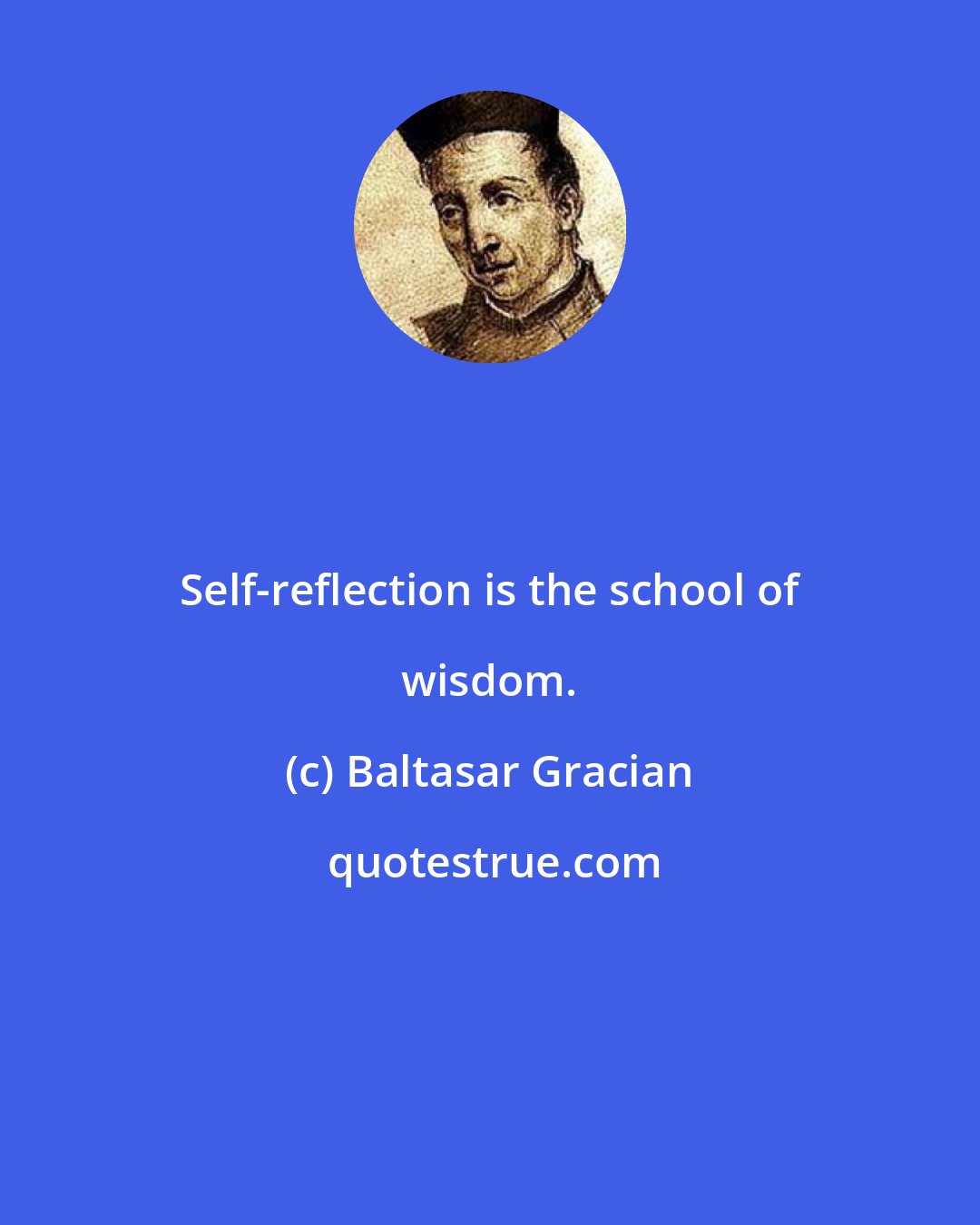 Baltasar Gracian: Self-reflection is the school of wisdom.