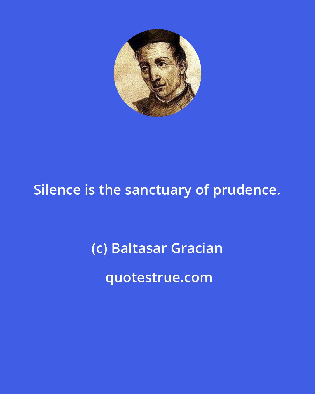 Baltasar Gracian: Silence is the sanctuary of prudence.