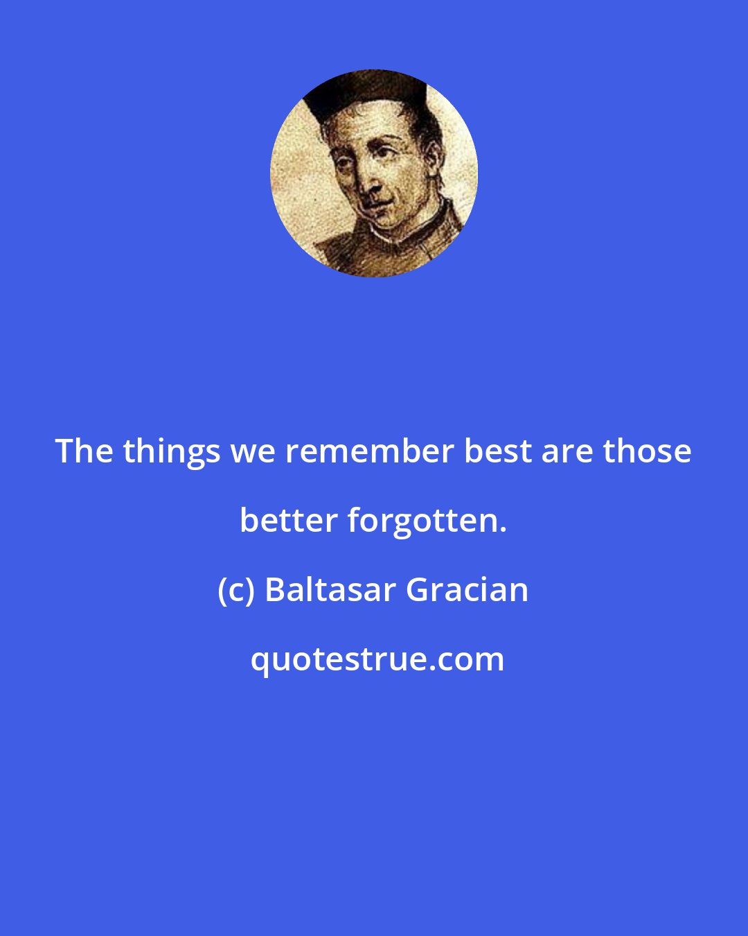 Baltasar Gracian: The things we remember best are those better forgotten.