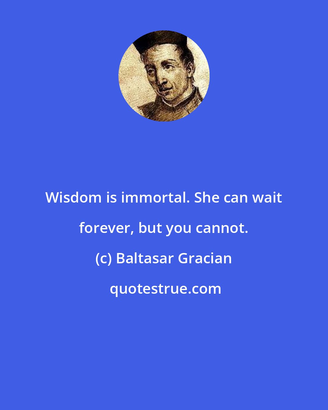 Baltasar Gracian: Wisdom is immortal. She can wait forever, but you cannot.