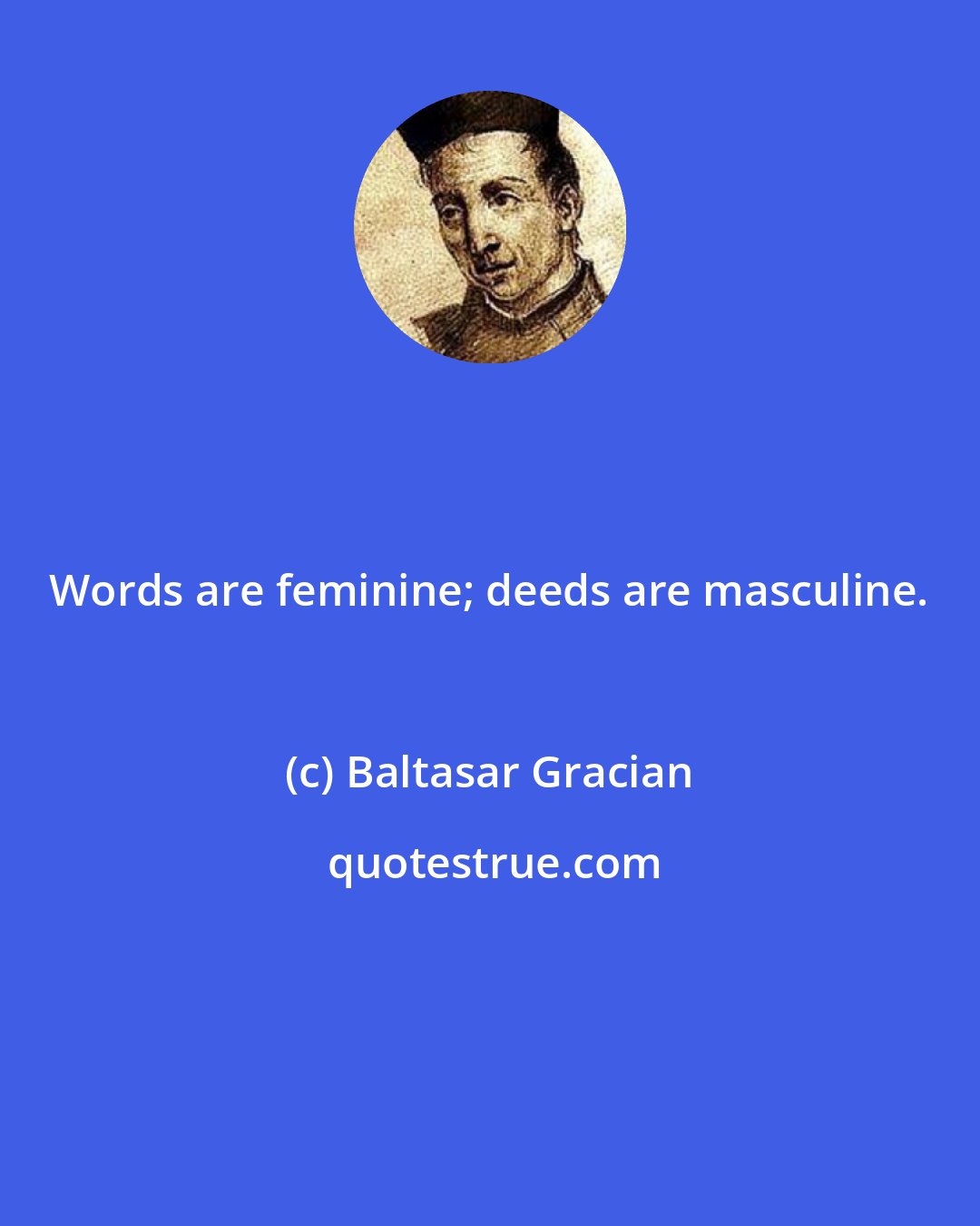 Baltasar Gracian: Words are feminine; deeds are masculine.