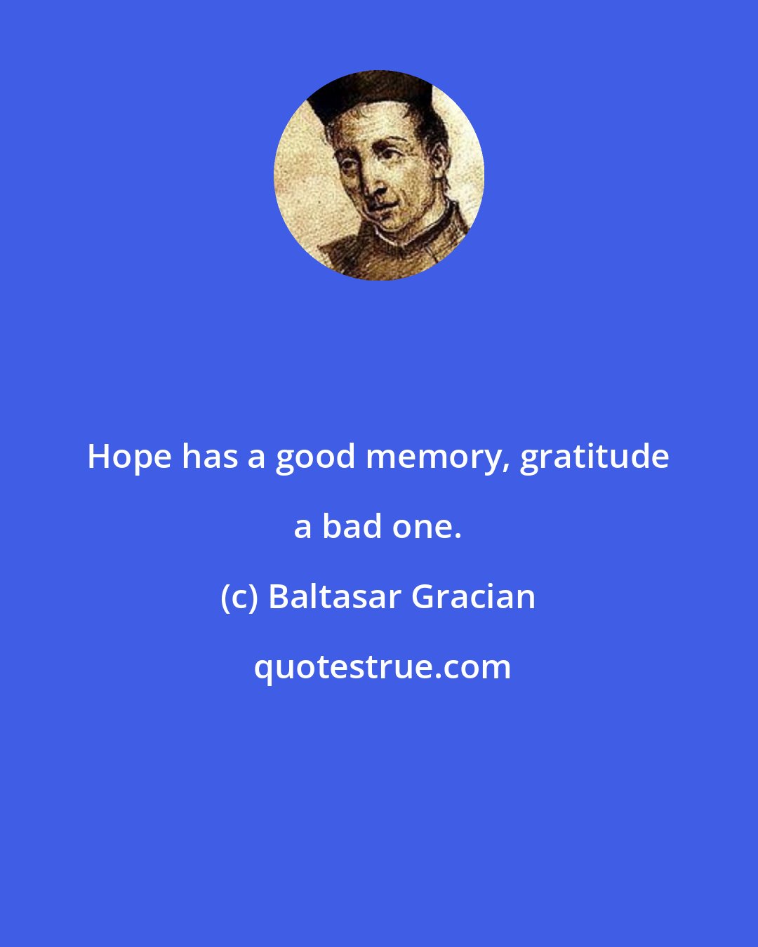 Baltasar Gracian: Hope has a good memory, gratitude a bad one.