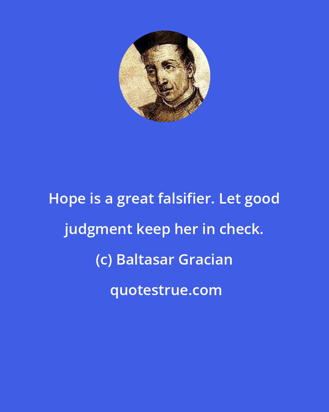 Baltasar Gracian: Hope is a great falsifier. Let good judgment keep her in check.