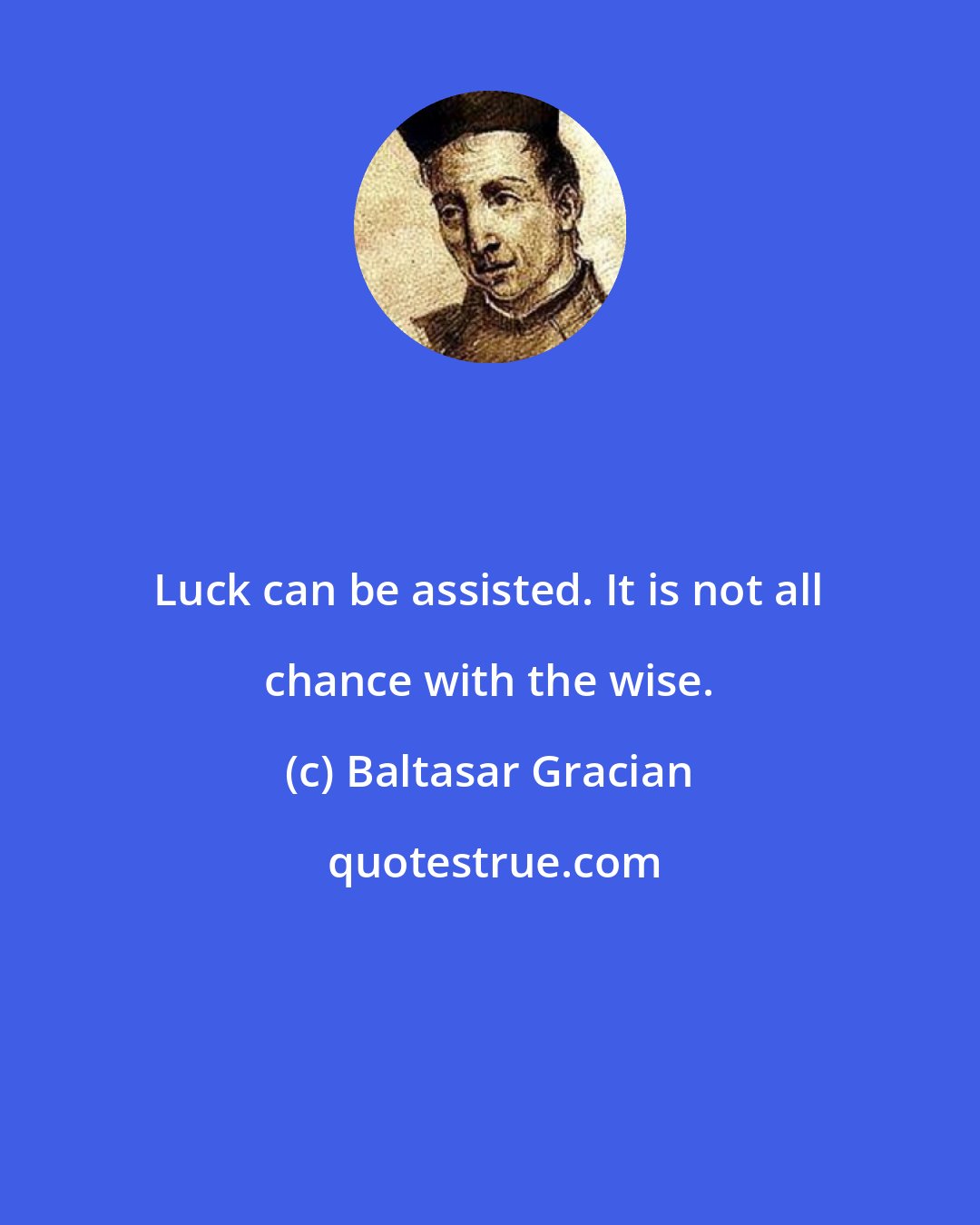 Baltasar Gracian: Luck can be assisted. It is not all chance with the wise.