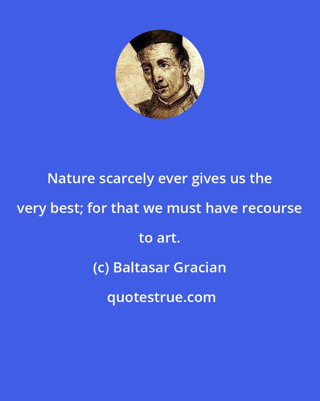 Baltasar Gracian: Nature scarcely ever gives us the very best; for that we must have recourse to art.