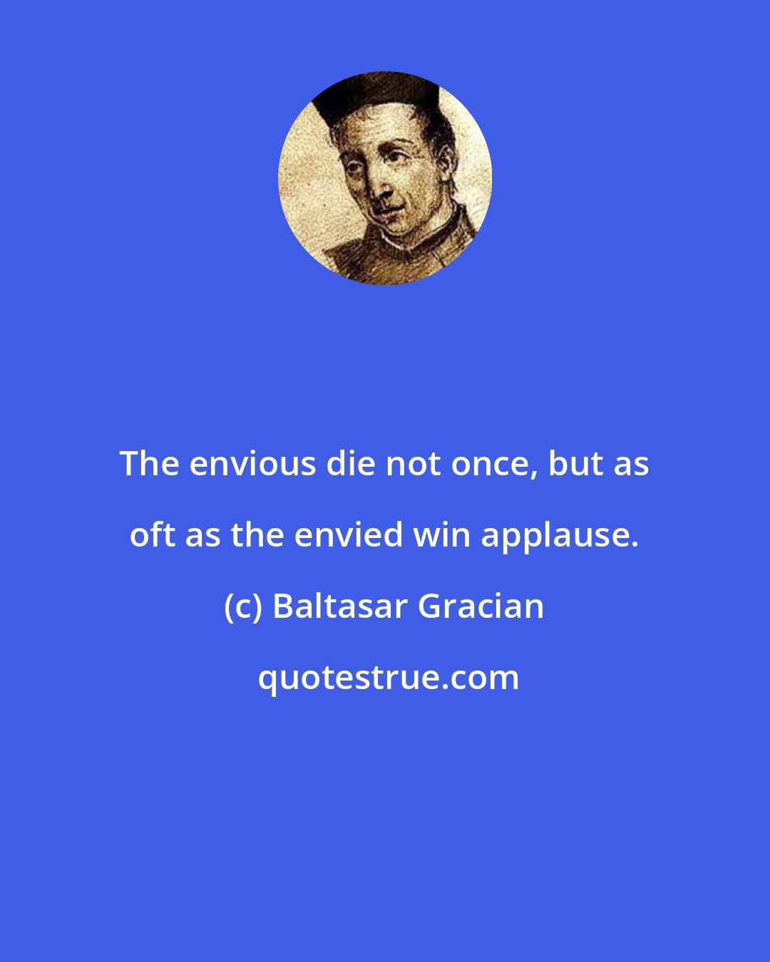 Baltasar Gracian: The envious die not once, but as oft as the envied win applause.