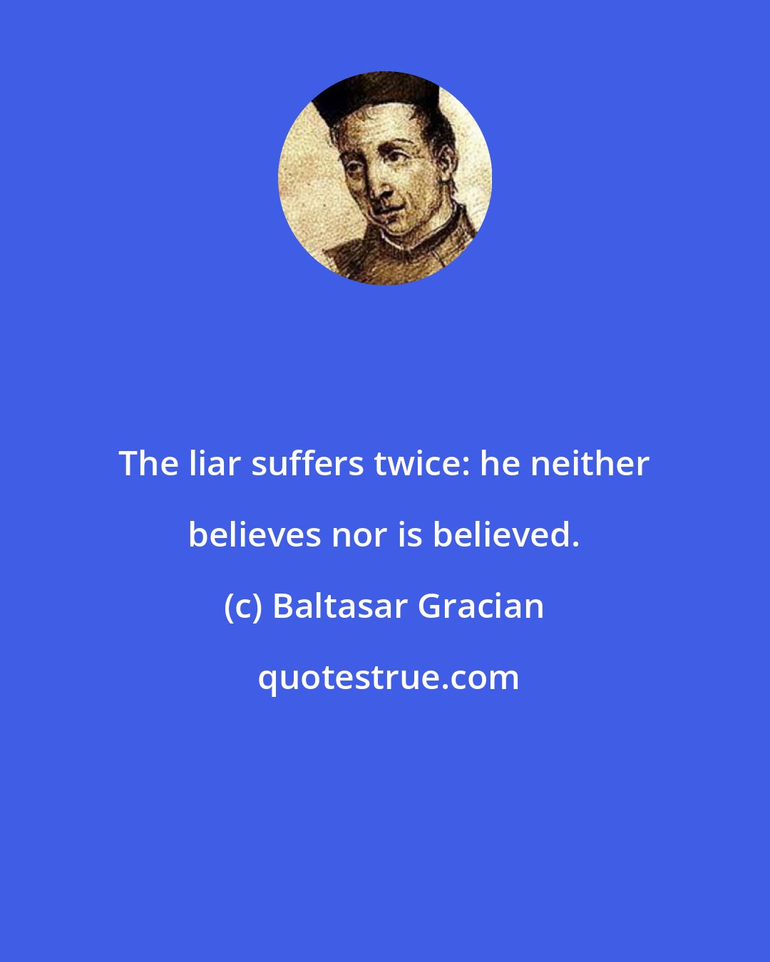 Baltasar Gracian: The liar suffers twice: he neither believes nor is believed.