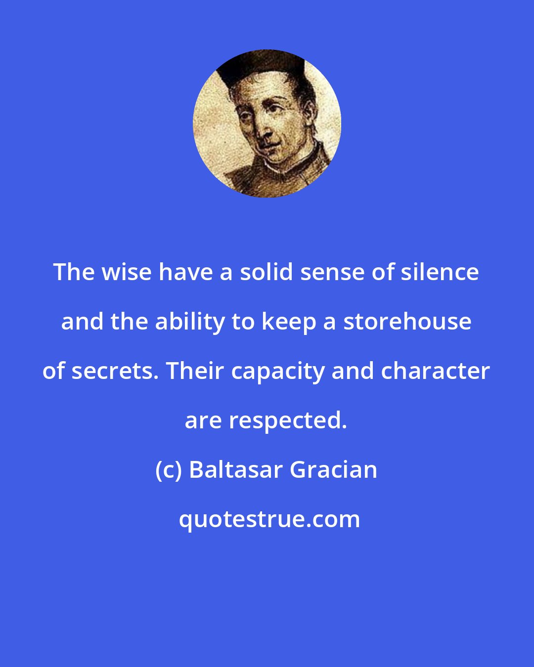 Baltasar Gracian: The wise have a solid sense of silence and the ability to keep a storehouse of secrets. Their capacity and character are respected.