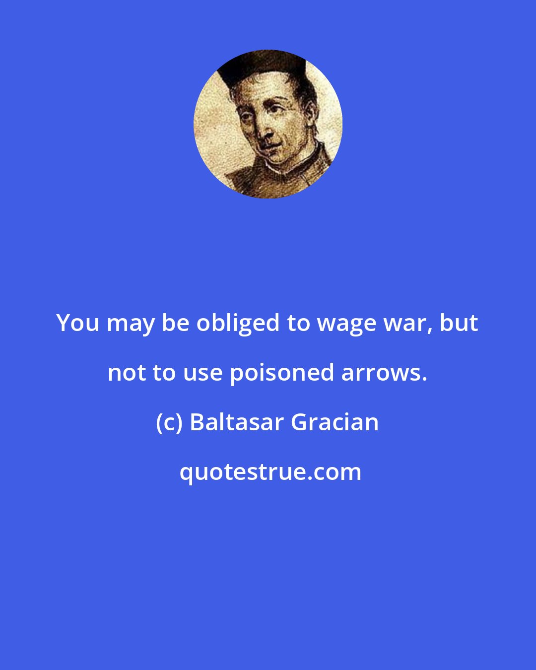 Baltasar Gracian: You may be obliged to wage war, but not to use poisoned arrows.