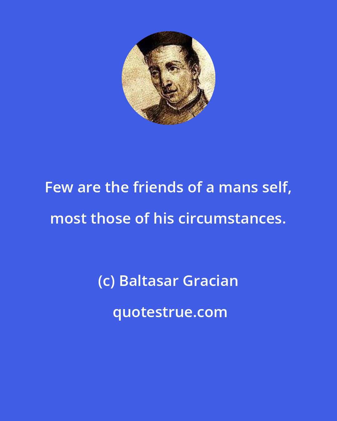 Baltasar Gracian: Few are the friends of a mans self, most those of his circumstances.