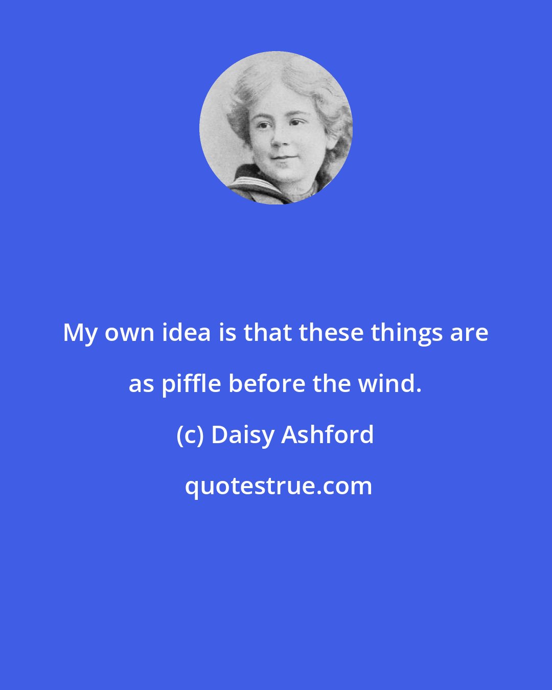 Daisy Ashford: My own idea is that these things are as piffle before the wind.