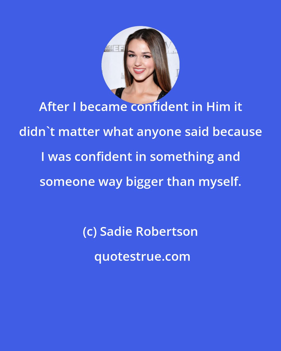 Sadie Robertson: After I became confident in Him it didn't matter what anyone said because I was confident in something and someone way bigger than myself.