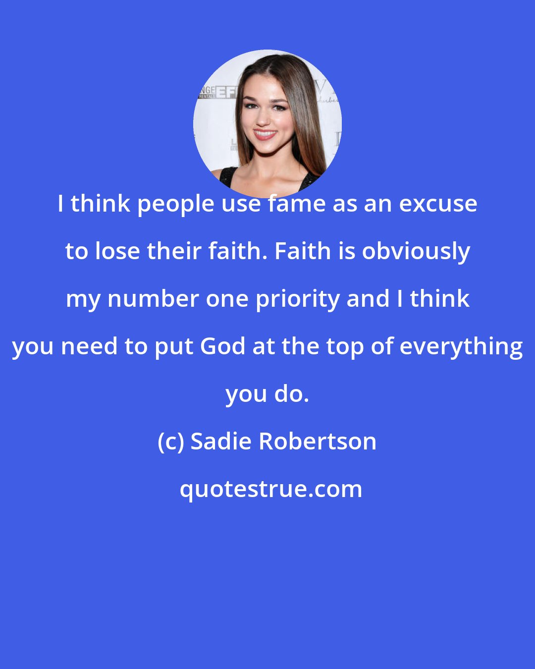 Sadie Robertson: I think people use fame as an excuse to lose their faith. Faith is obviously my number one priority and I think you need to put God at the top of everything you do.