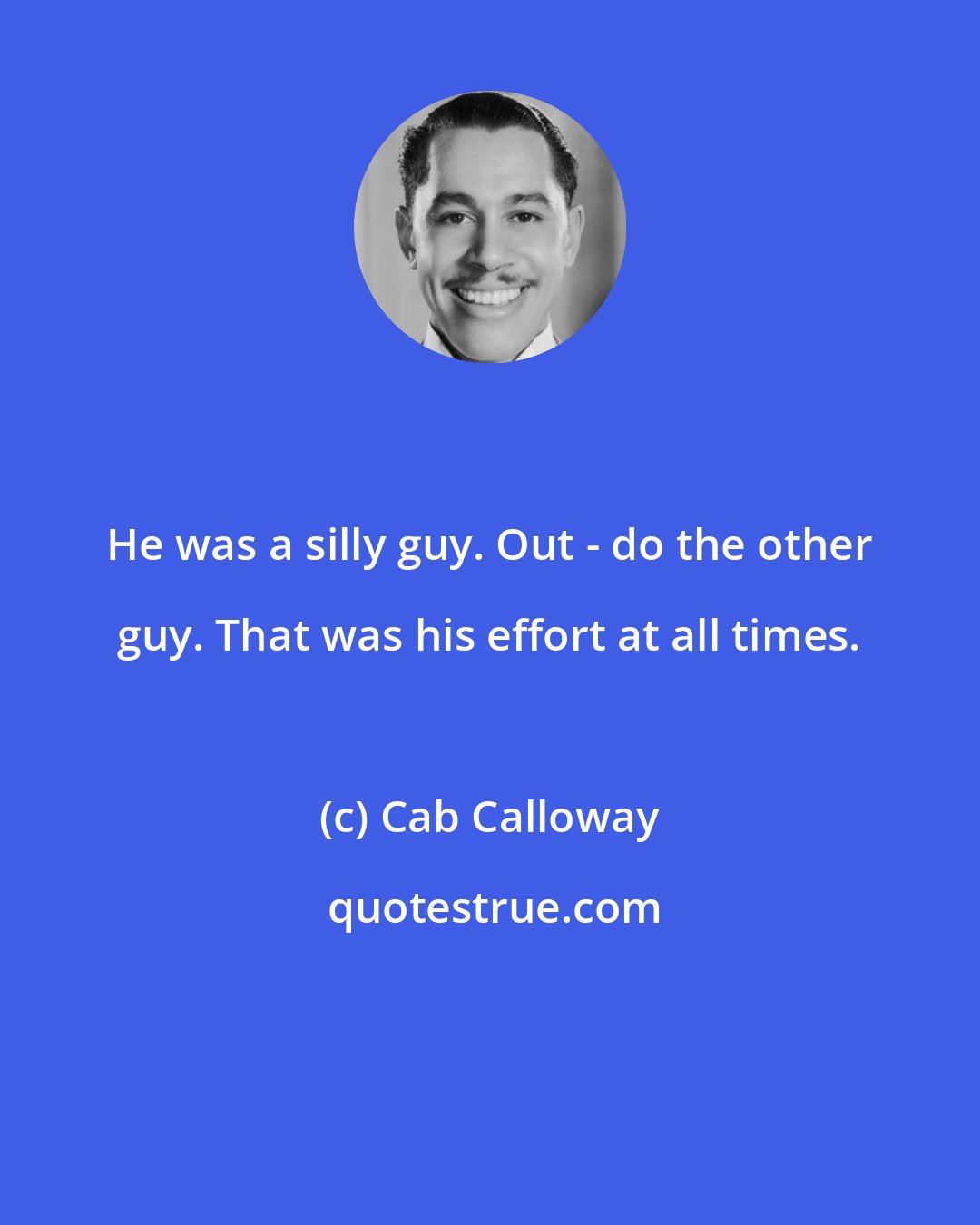 Cab Calloway: He was a silly guy. Out - do the other guy. That was his effort at all times.
