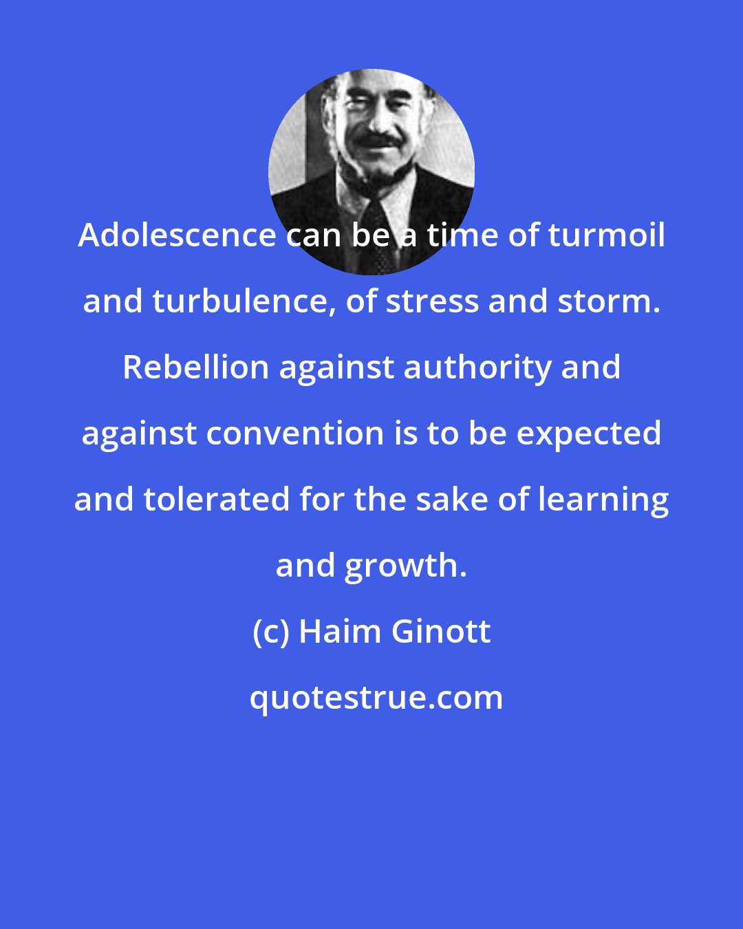 Haim Ginott: Adolescence can be a time of turmoil and turbulence, of stress and storm. Rebellion against authority and against convention is to be expected and tolerated for the sake of learning and growth.