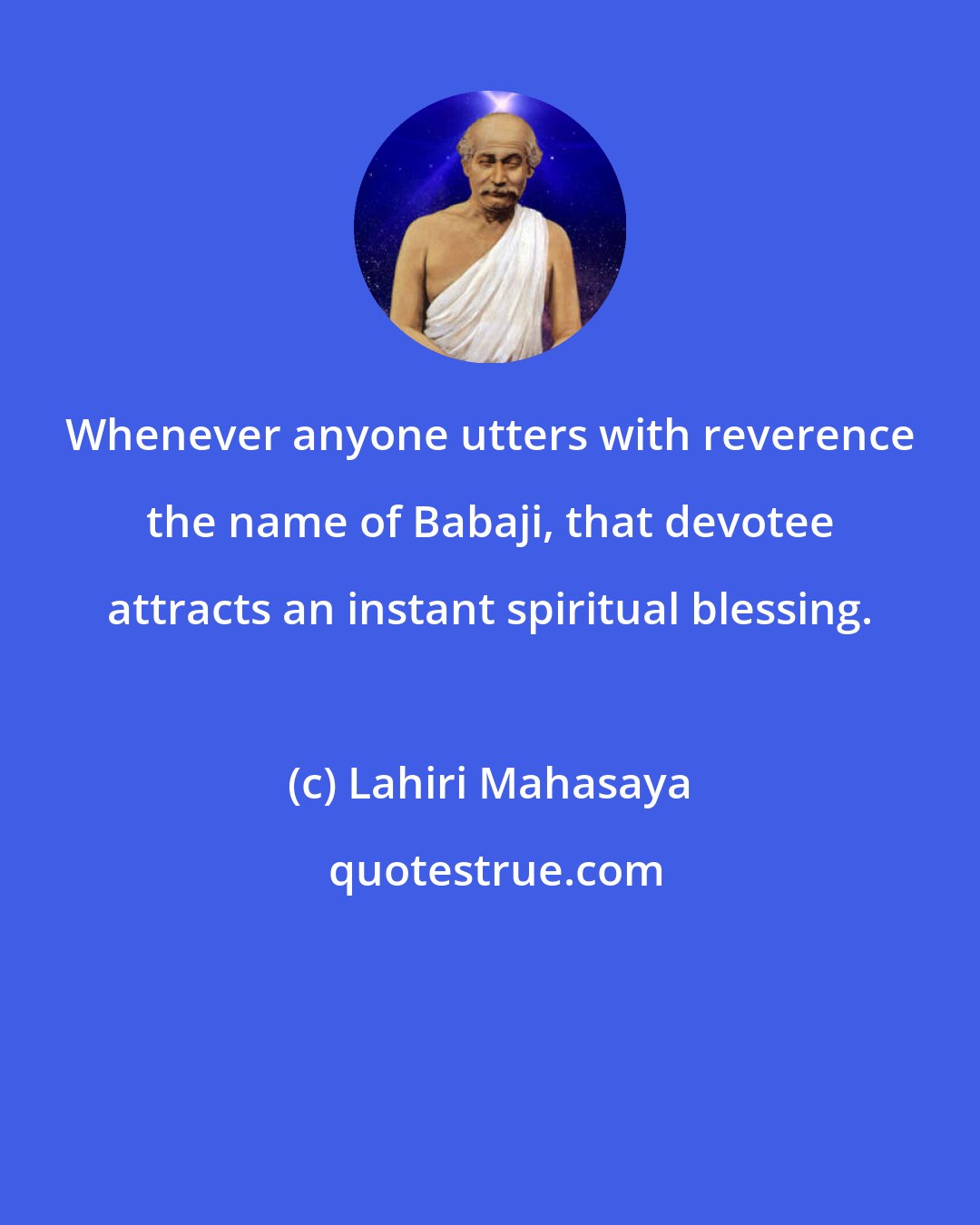 Lahiri Mahasaya: Whenever anyone utters with reverence the name of Babaji, that devotee attracts an instant spiritual blessing.