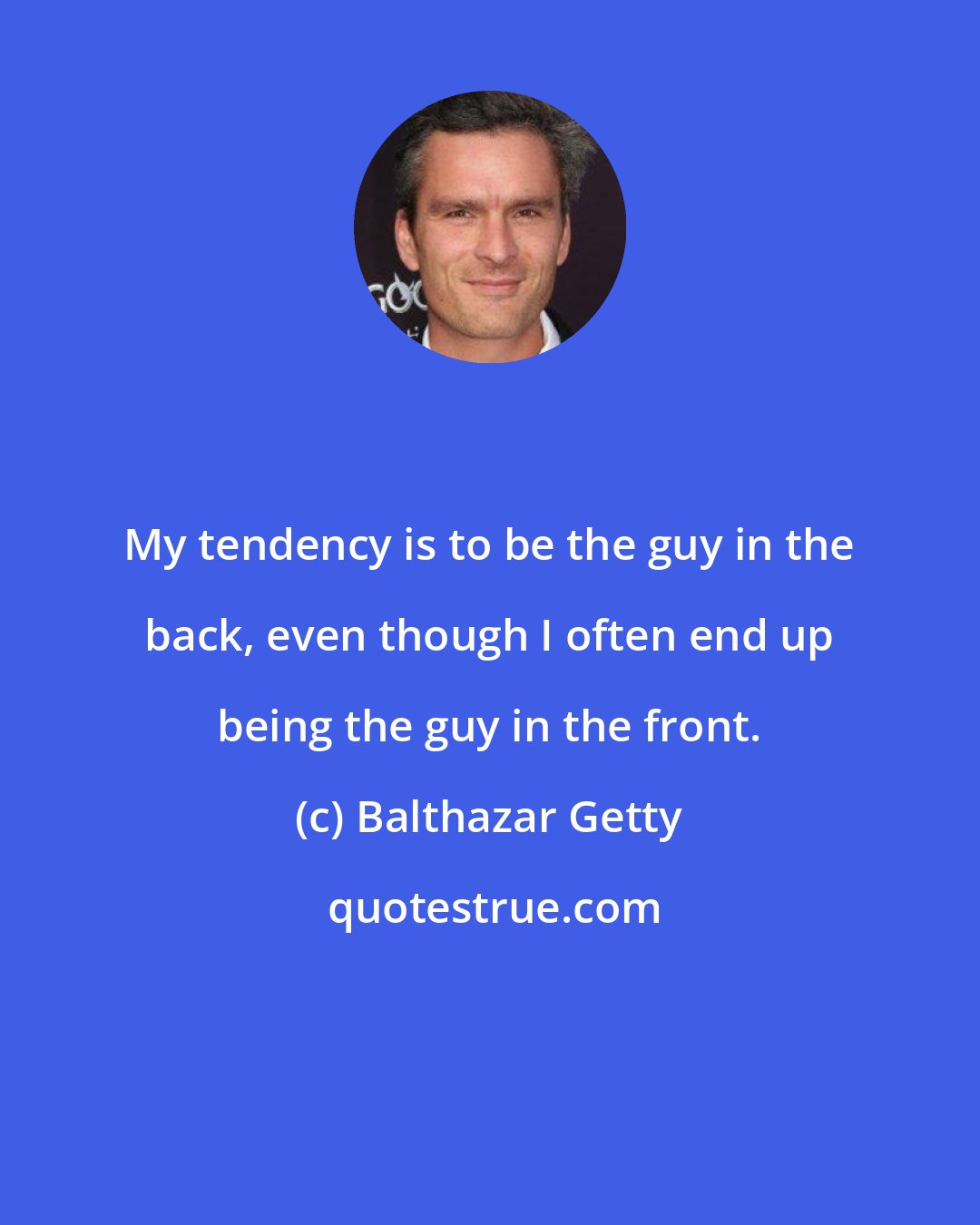 Balthazar Getty: My tendency is to be the guy in the back, even though I often end up being the guy in the front.