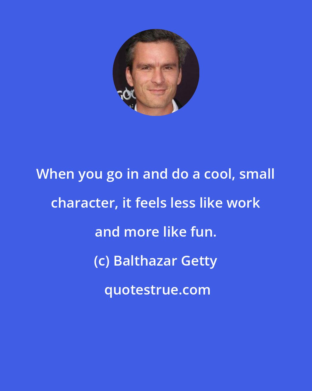 Balthazar Getty: When you go in and do a cool, small character, it feels less like work and more like fun.