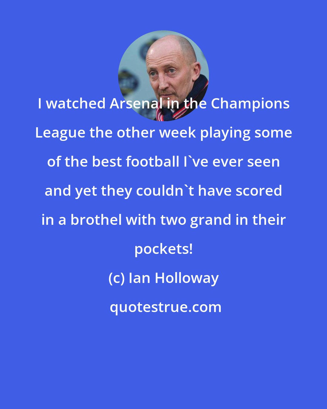 Ian Holloway: I watched Arsenal in the Champions League the other week playing some of the best football I've ever seen and yet they couldn't have scored in a brothel with two grand in their pockets!