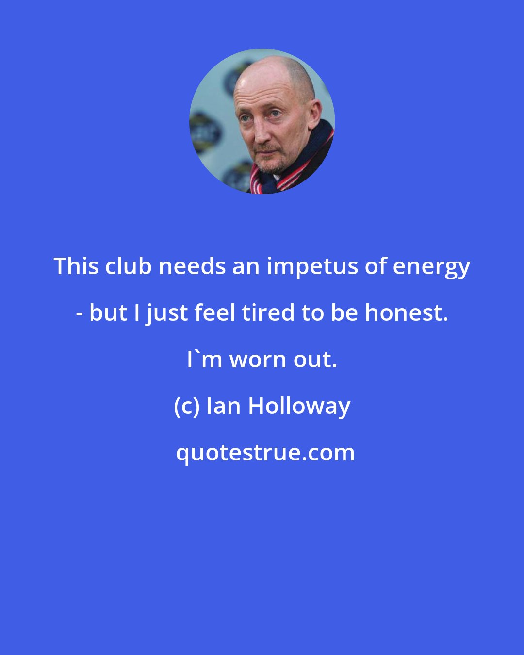 Ian Holloway: This club needs an impetus of energy - but I just feel tired to be honest. I'm worn out.