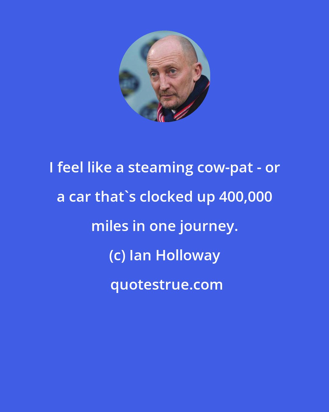 Ian Holloway: I feel like a steaming cow-pat - or a car that's clocked up 400,000 miles in one journey.