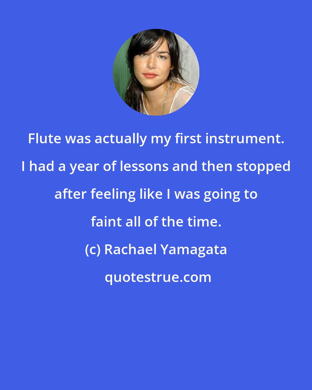 Rachael Yamagata: Flute was actually my first instrument. I had a year of lessons and then stopped after feeling like I was going to faint all of the time.