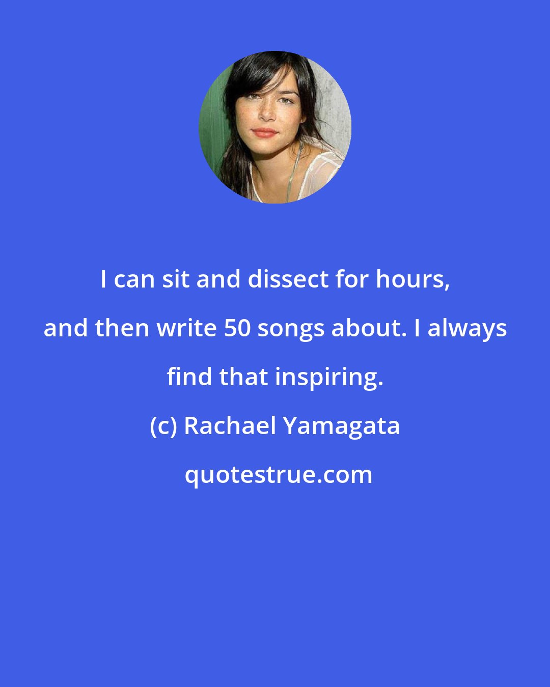 Rachael Yamagata: I can sit and dissect for hours, and then write 50 songs about. I always find that inspiring.