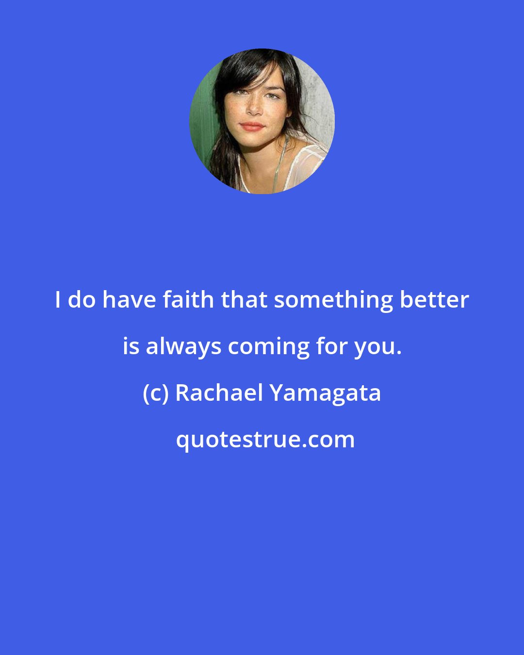 Rachael Yamagata: I do have faith that something better is always coming for you.