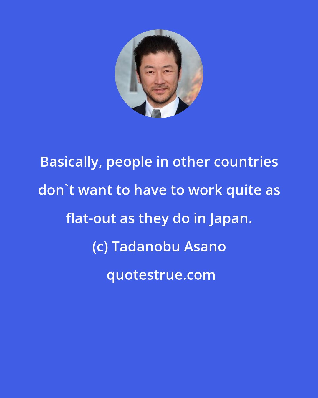 Tadanobu Asano: Basically, people in other countries don't want to have to work quite as flat-out as they do in Japan.