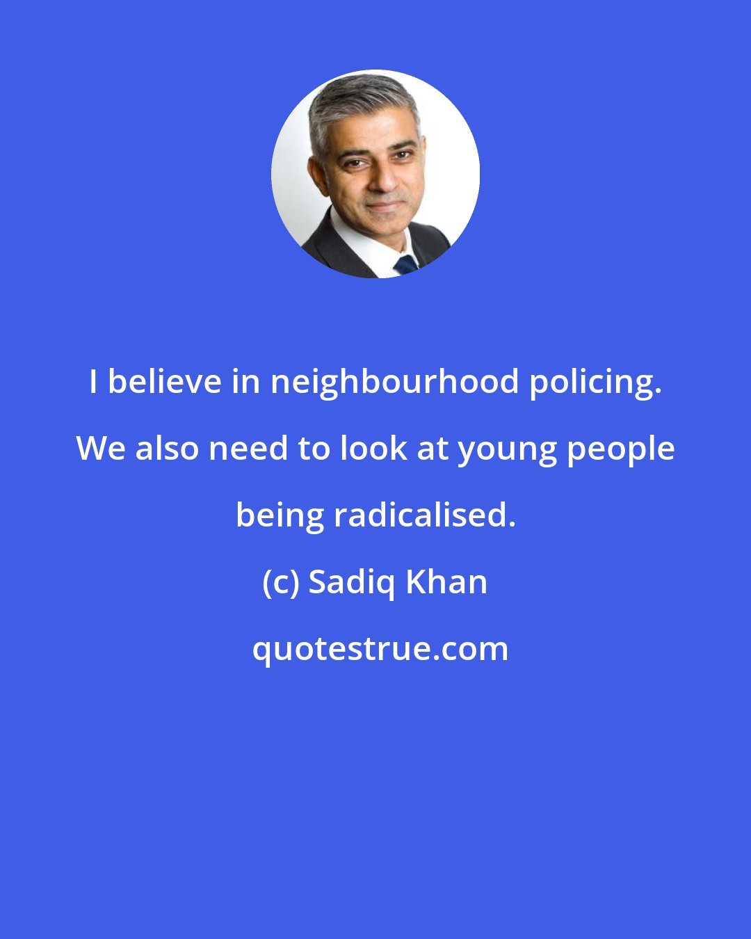 Sadiq Khan: I believe in neighbourhood policing. We also need to look at young people being radicalised.
