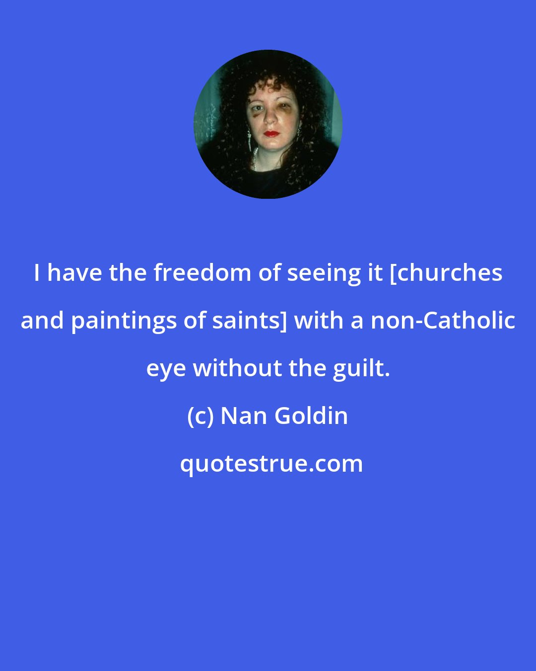 Nan Goldin: I have the freedom of seeing it [churches and paintings of saints] with a non-Catholic eye without the guilt.