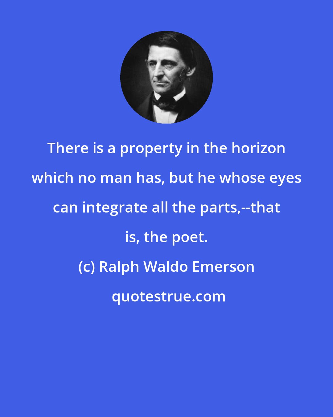 Ralph Waldo Emerson: There is a property in the horizon which no man has, but he whose eyes can integrate all the parts,--that is, the poet.