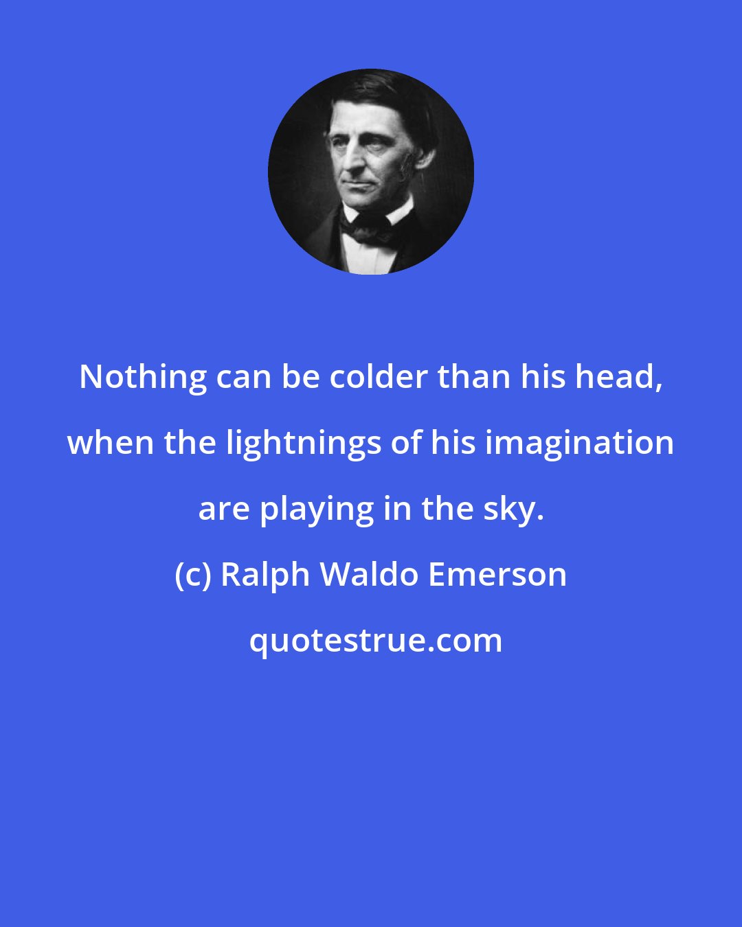Ralph Waldo Emerson: Nothing can be colder than his head, when the lightnings of his imagination are playing in the sky.