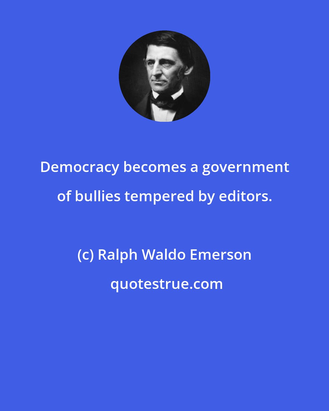 Ralph Waldo Emerson: Democracy becomes a government of bullies tempered by editors.