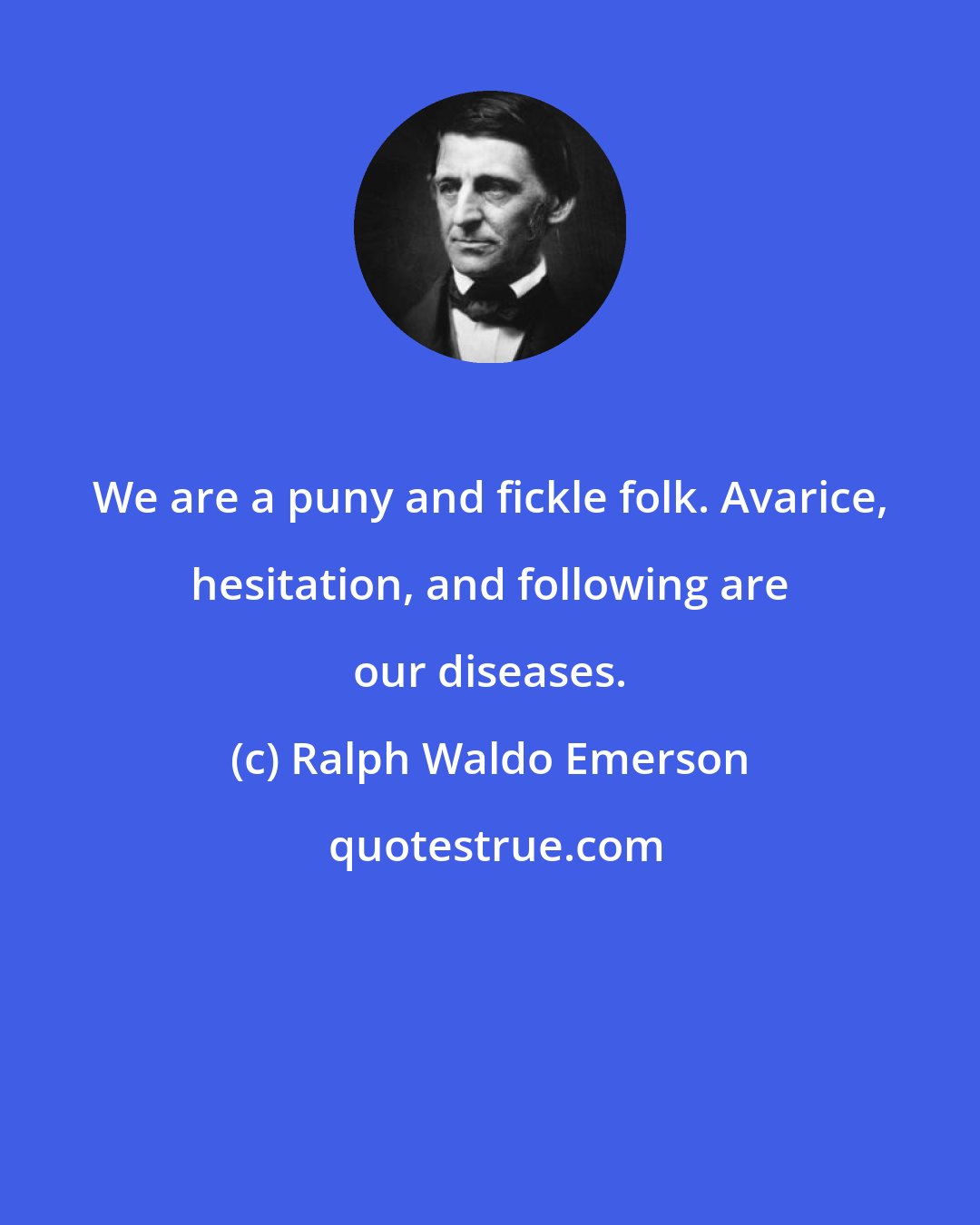 Ralph Waldo Emerson: We are a puny and fickle folk. Avarice, hesitation, and following are our diseases.