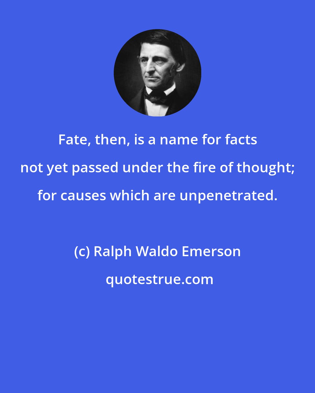 Ralph Waldo Emerson: Fate, then, is a name for facts not yet passed under the fire of thought; for causes which are unpenetrated.