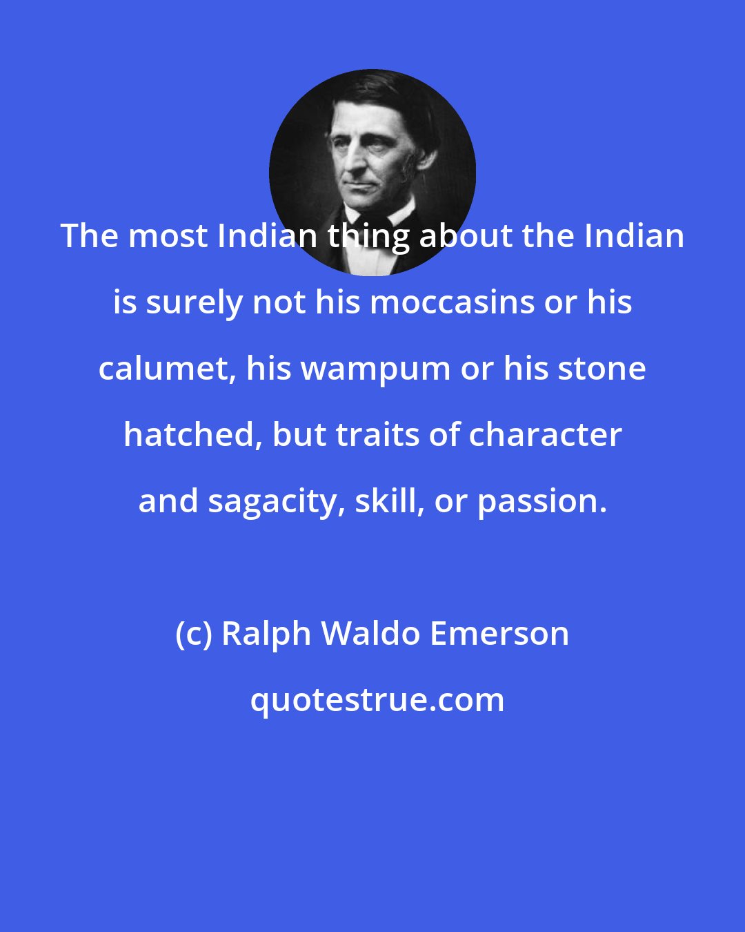 Ralph Waldo Emerson: The most Indian thing about the Indian is surely not his moccasins or his calumet, his wampum or his stone hatched, but traits of character and sagacity, skill, or passion.