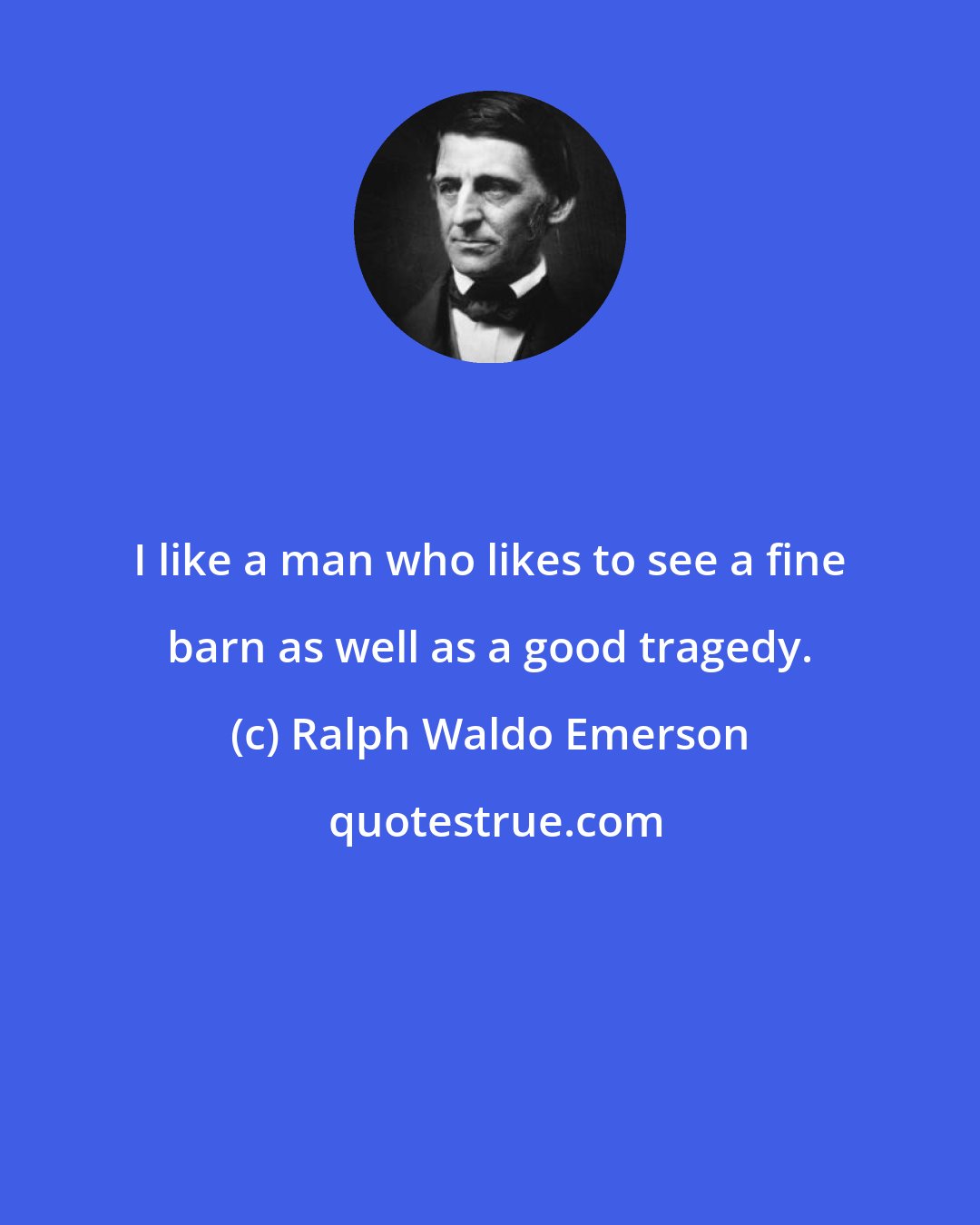 Ralph Waldo Emerson: I like a man who likes to see a fine barn as well as a good tragedy.
