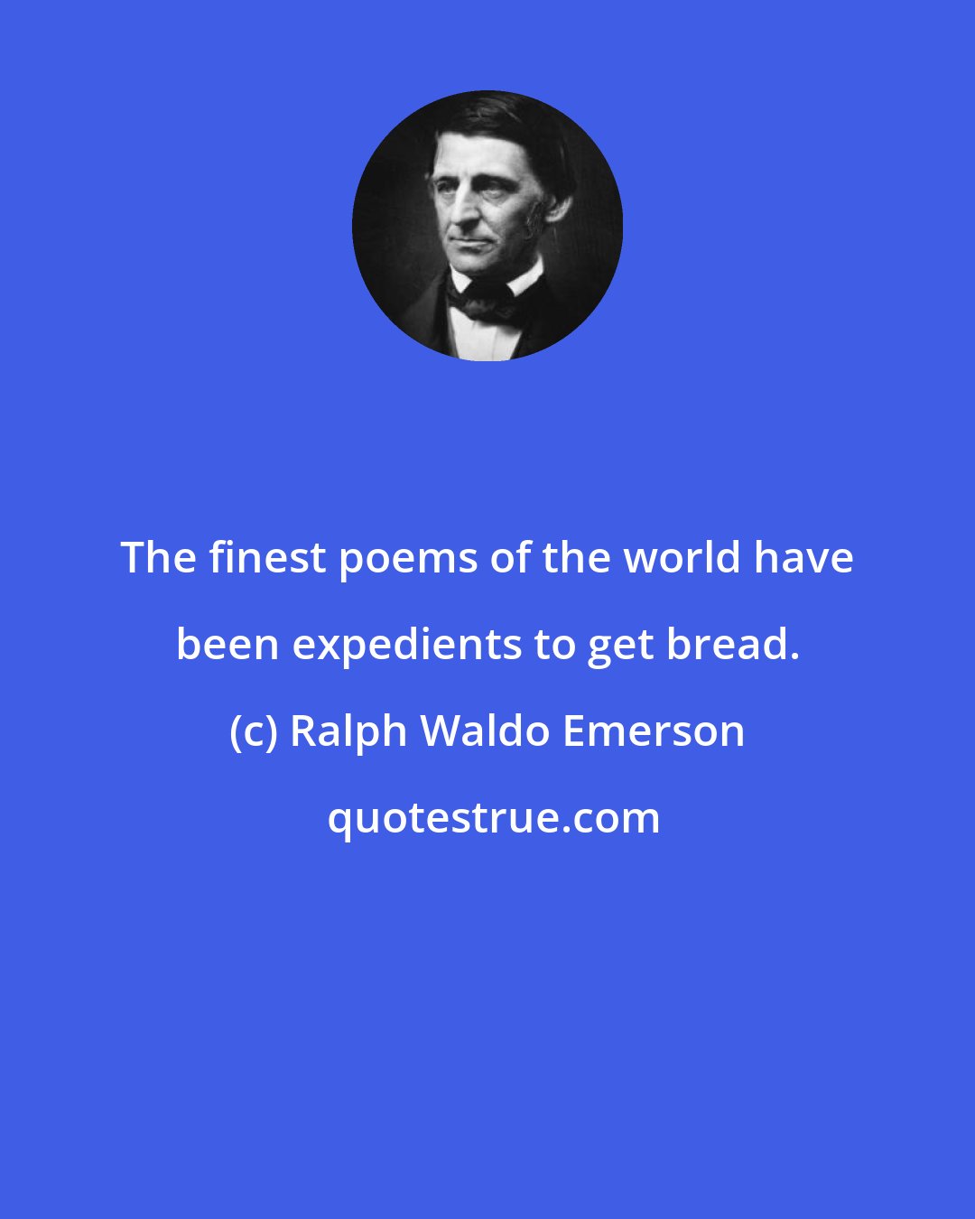 Ralph Waldo Emerson: The finest poems of the world have been expedients to get bread.