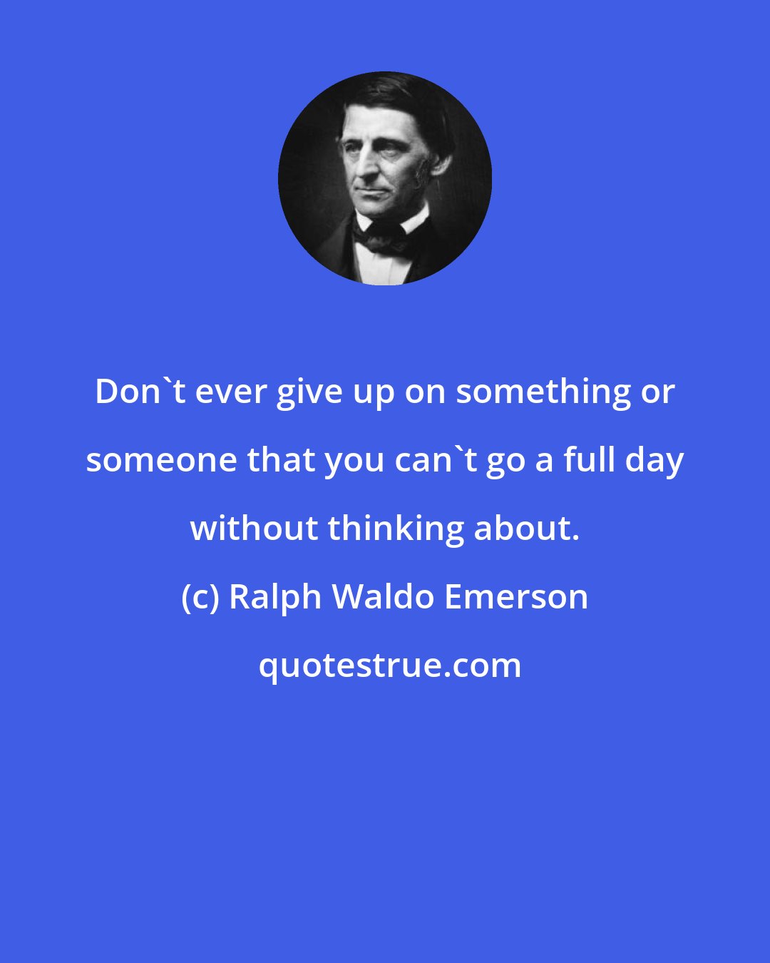 Ralph Waldo Emerson: Don't ever give up on something or someone that you can't go a full day without thinking about.