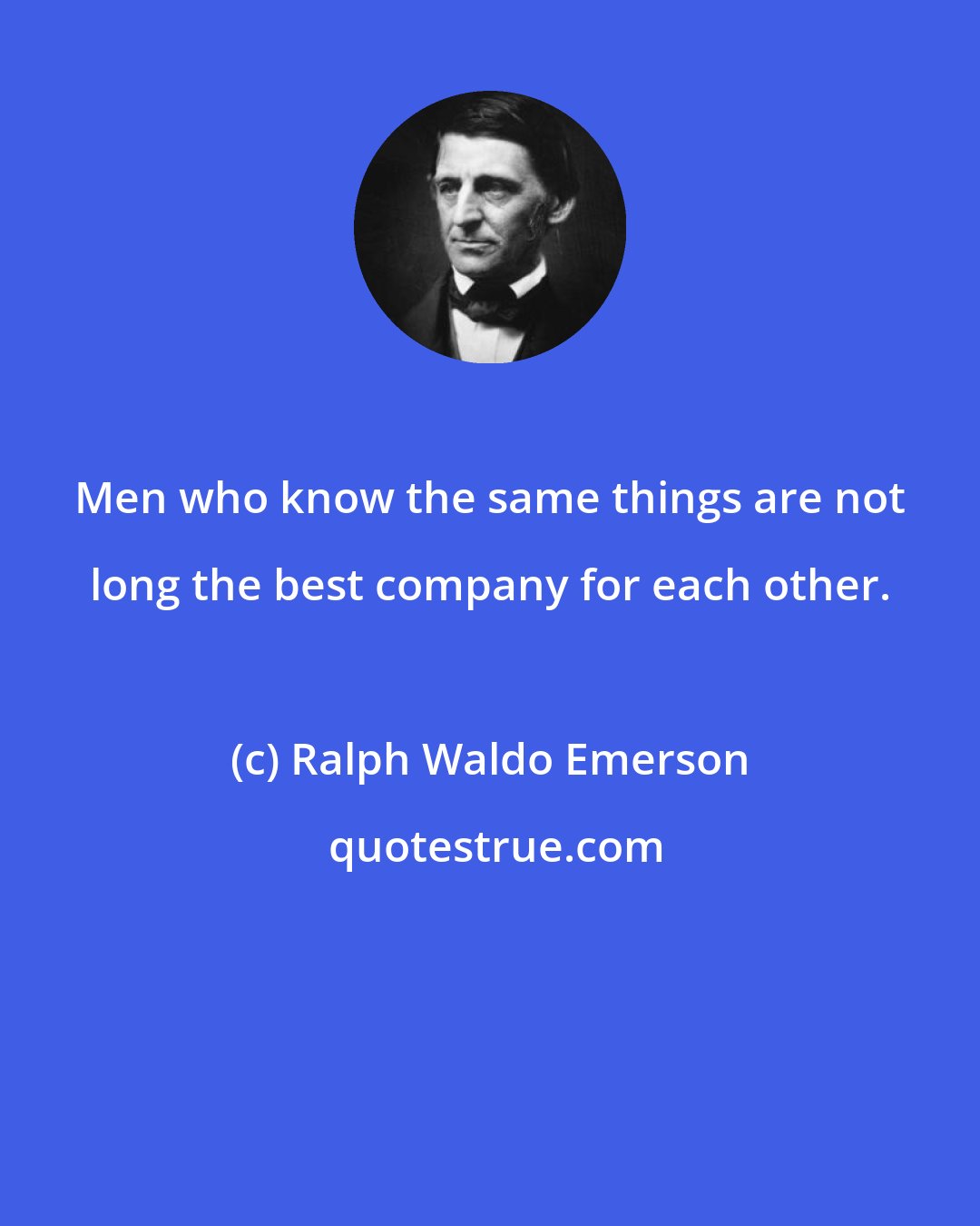 Ralph Waldo Emerson: Men who know the same things are not long the best company for each other.