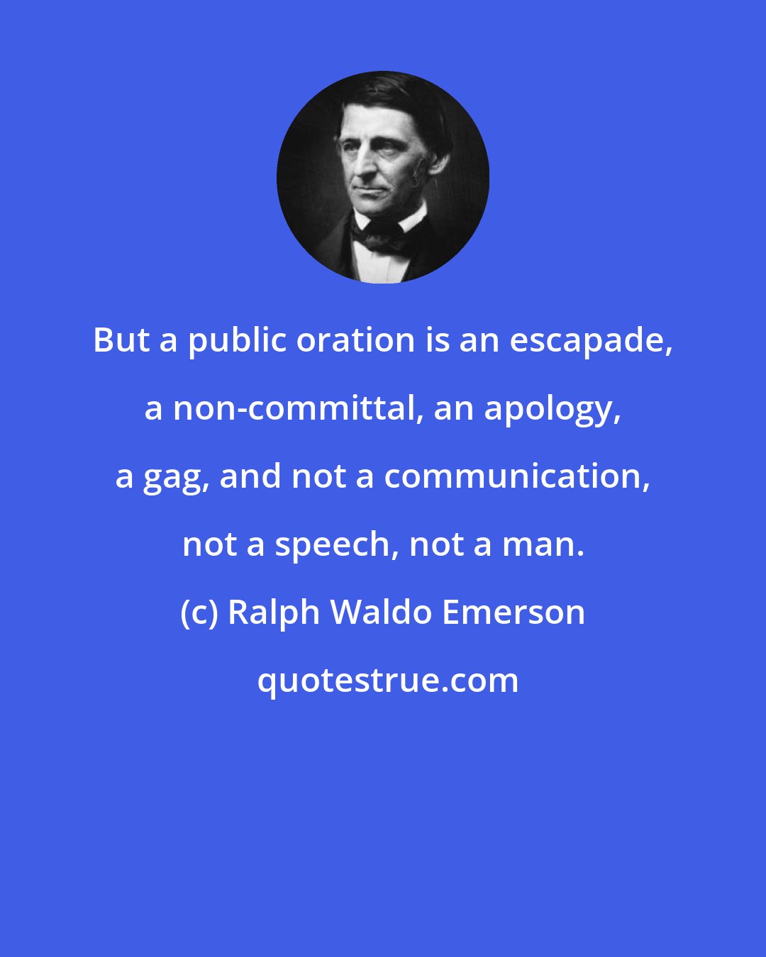 Ralph Waldo Emerson: But a public oration is an escapade, a non-committal, an apology, a gag, and not a communication, not a speech, not a man.