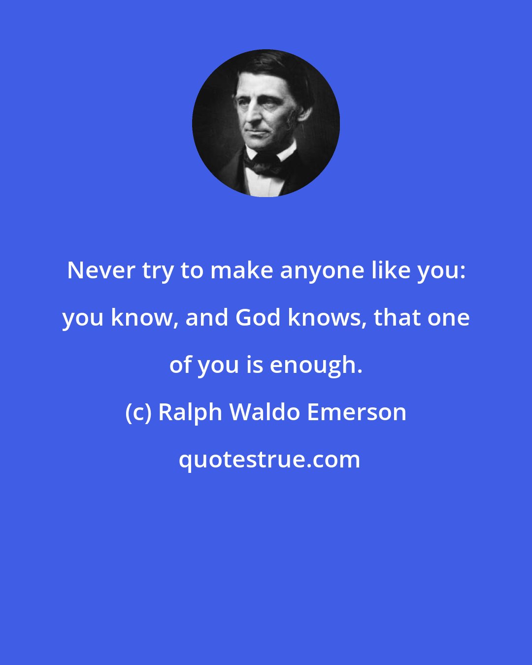 Ralph Waldo Emerson: Never try to make anyone like you: you know, and God knows, that one of you is enough.