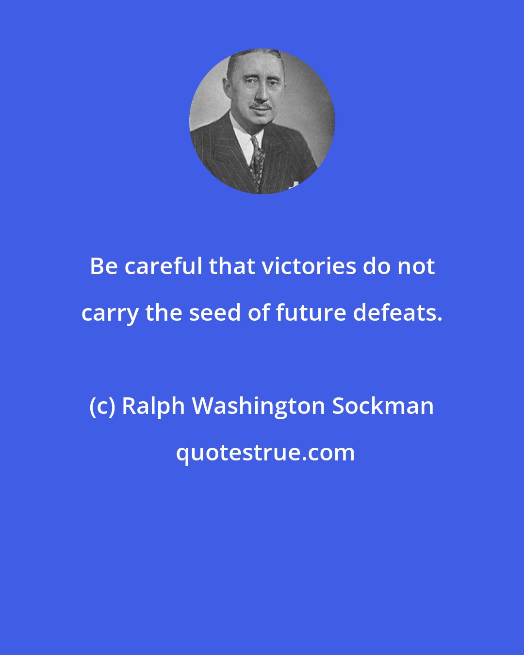 Ralph Washington Sockman: Be careful that victories do not carry the seed of future defeats.